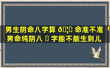 男生阴命八字算 🦁 命准不准「男命纯阴八 ☘ 字能不能生到儿子」